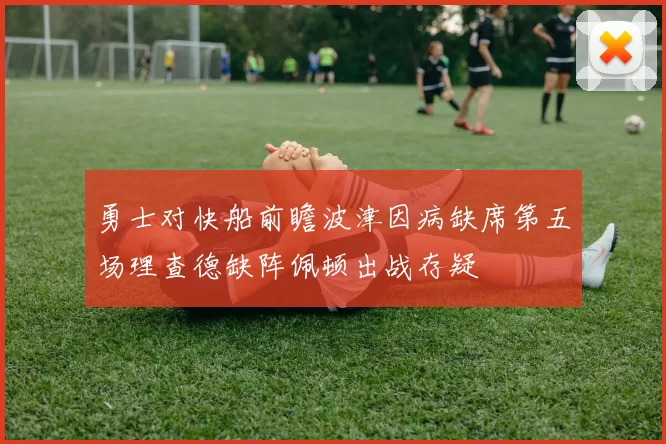 勇士对快船前瞻波津因病缺席第五场理查德缺阵佩顿出战存疑