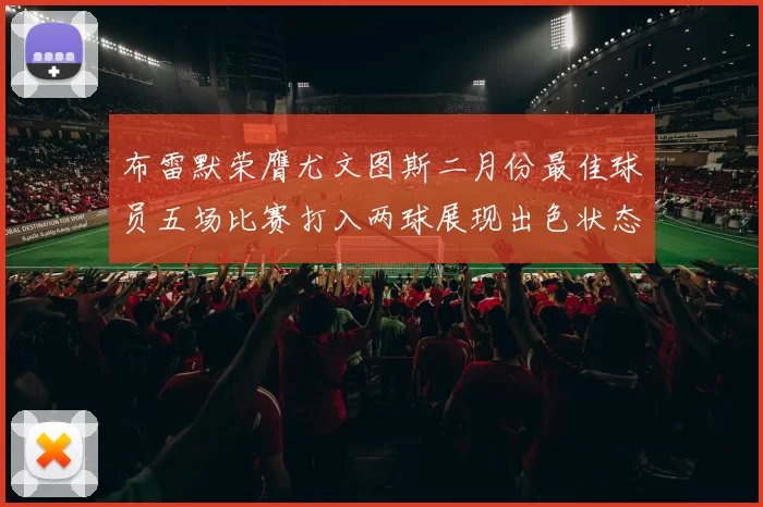 布雷默荣膺尤文图斯二月份最佳球员五场比赛打入两球展现出色状态