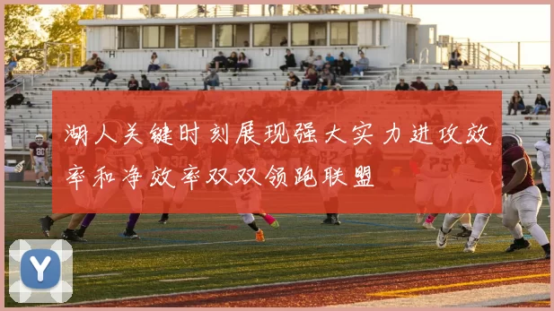 湖人关键时刻展现强大实力进攻效率和净效率双双领跑联盟