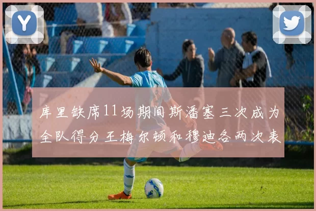 库里缺席11场期间斯潘塞三次成为全队得分王梅尔顿和穆迪各两次表现出色