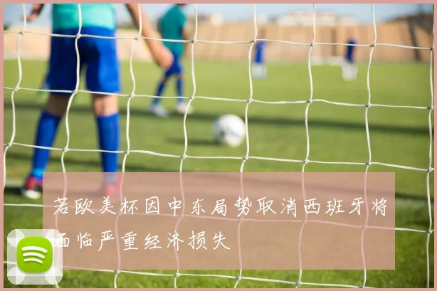 若欧美杯因中东局势取消西班牙将面临严重经济损失