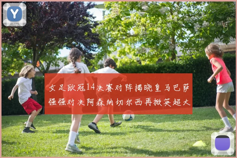 女足欧冠14决赛对阵揭晓皇马巴萨强强对决阿森纳切尔西再掀英超大战