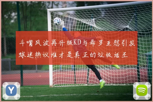 斗嘴风波再升级KD与希罗互怼引发球迷热议谁才是真正的垃圾话王