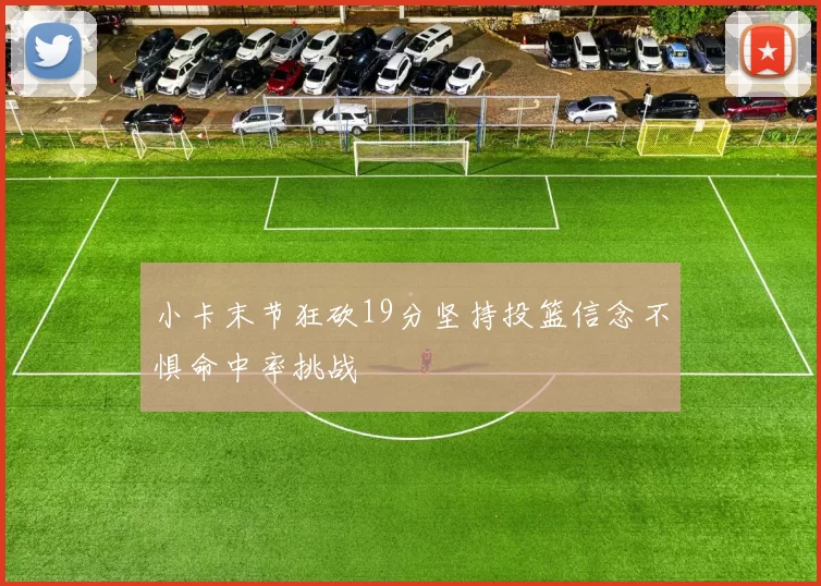 小卡末节狂砍19分坚持投篮信念不惧命中率挑战