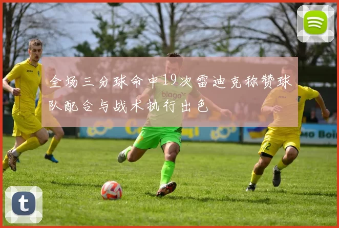 全场三分球命中19次雷迪克称赞球队配合与战术执行出色
