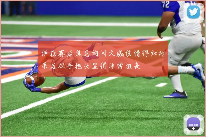 伊森赛后焦急询问文威伤情得知结果后双手抱头显得非常沮丧