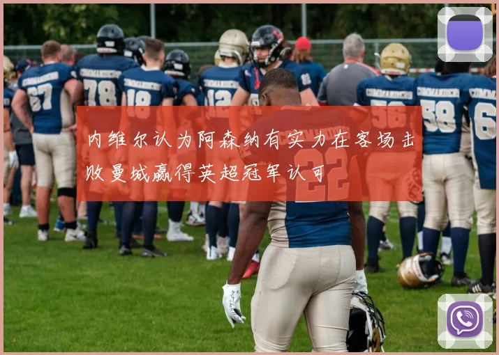 内维尔认为阿森纳有实力在客场击败曼城赢得英超冠军认可
