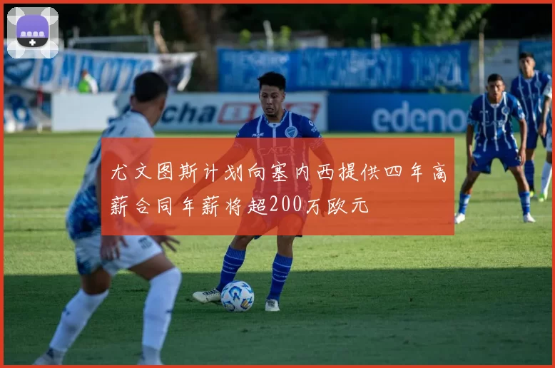 尤文图斯计划向塞内西提供四年高薪合同年薪将超200万欧元