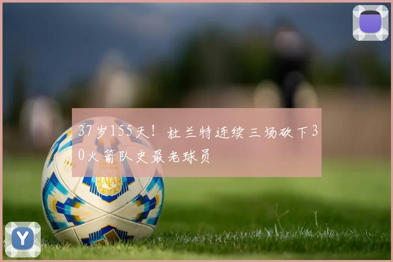 37岁155天！杜兰特连续三场砍下30火箭队史最老球员