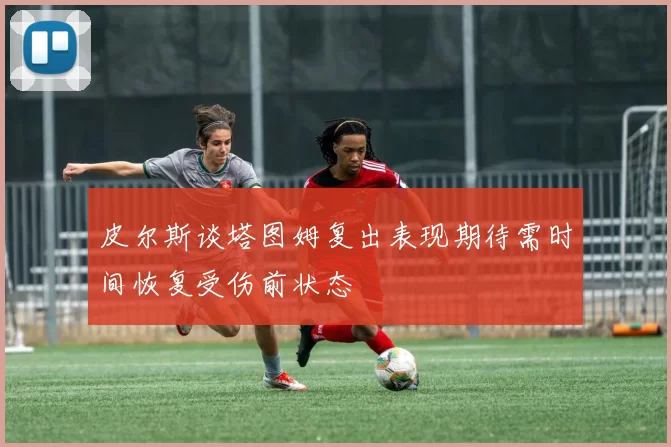 皮尔斯谈塔图姆复出表现期待需时间恢复受伤前状态