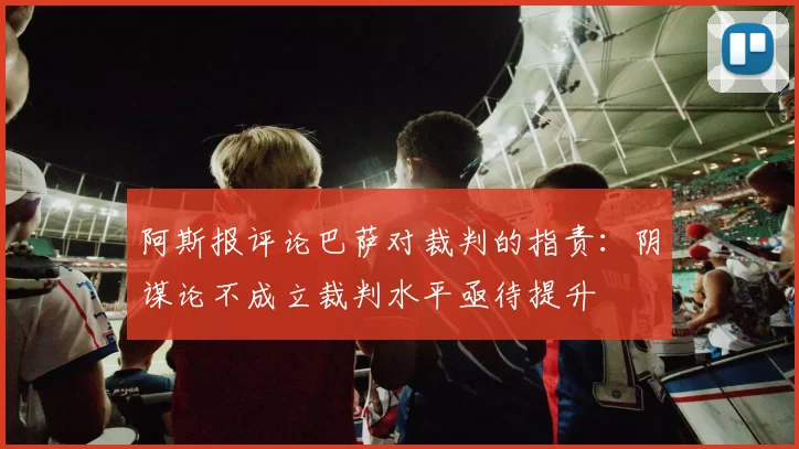 阿斯报评论巴萨对裁判的指责：阴谋论不成立裁判水平亟待提升