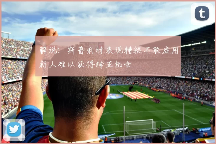 解说：斯普利特表现糟糕不敢启用新人难以获得转正机会