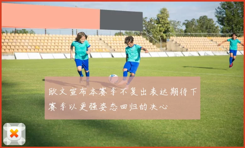 欧文宣布本赛季不复出表达期待下赛季以更强姿态回归的决心