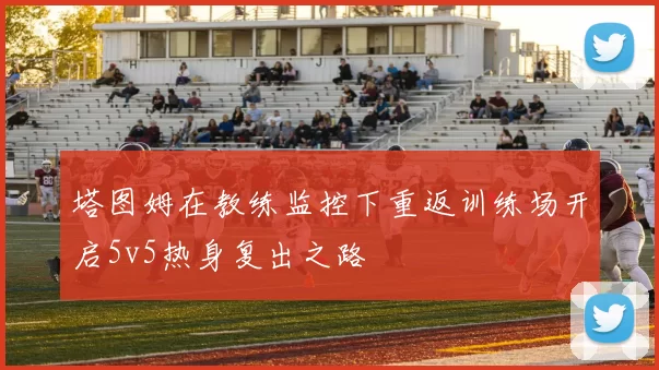 塔图姆在教练监控下重返训练场开启5v5热身复出之路