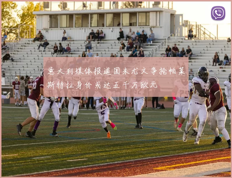 意大利媒体报道国米尤文争抢帕莱斯特拉身价或达五千万欧元