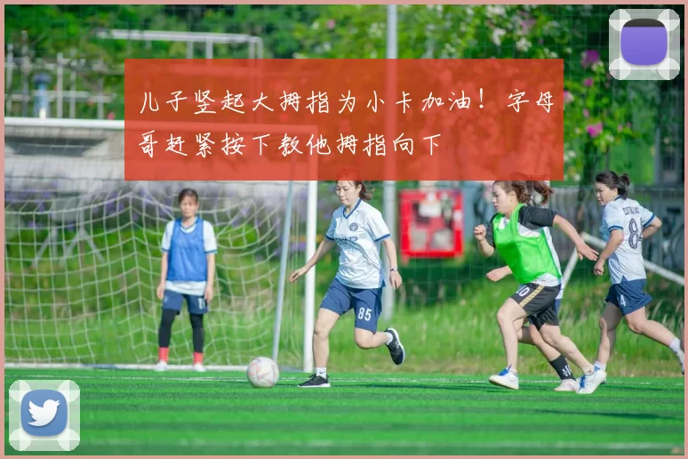儿子竖起大拇指为小卡加油！字母哥赶紧按下教他拇指向下