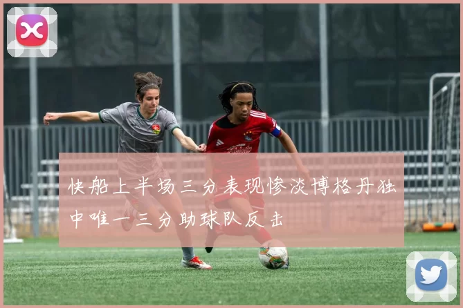 快船上半场三分表现惨淡博格丹独中唯一三分助球队反击