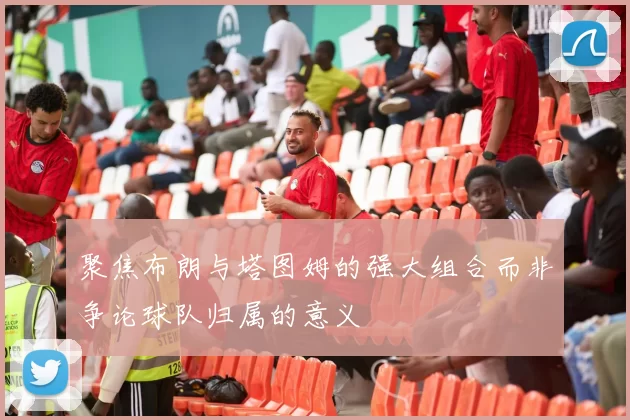 聚焦布朗与塔图姆的强大组合而非争论球队归属的意义