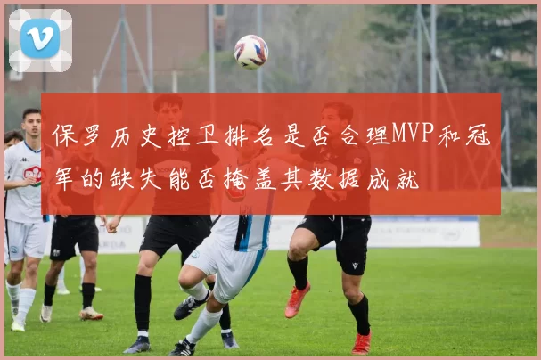 保罗历史控卫排名是否合理MVP和冠军的缺失能否掩盖其数据成就