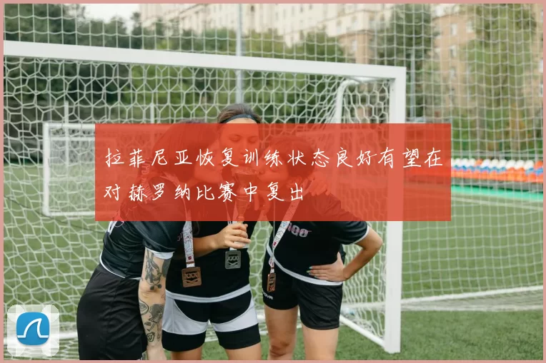 拉菲尼亚恢复训练状态良好有望在对赫罗纳比赛中复出