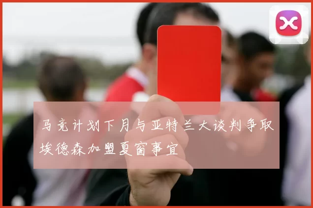 马竞计划下月与亚特兰大谈判争取埃德森加盟夏窗事宜
